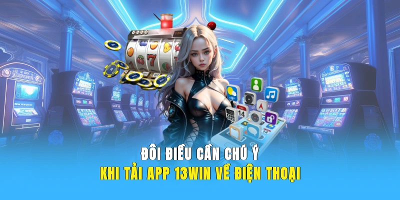 Đôi điều cần chú ý khi tải app 13WIN về điện thoại