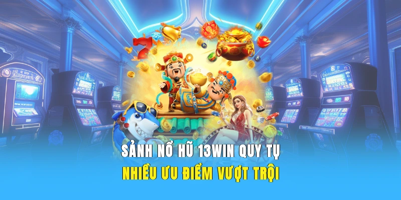 Sảnh nổ hũ 13WIN quy tụ nhiều ưu điểm vượt trội